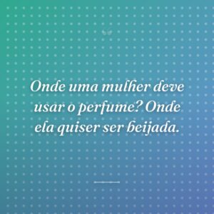 Onde uma mulher deve usar o perfume? Onde ela quiser ser beijada.