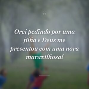 Orei pedindo por uma filha e Deus me presentou com uma nora maravilhosa!