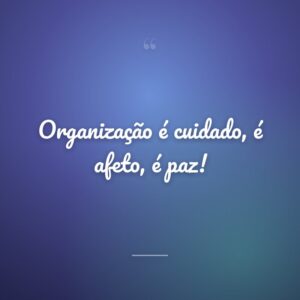 Organização é cuidado, é afeto, é paz!