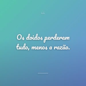 Os doidos perderam tudo, menos a razão.