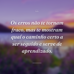 Os erros não te tornam fraco, mas te mostram qual o caminho certo a ser seguido e serve de aprendizado.