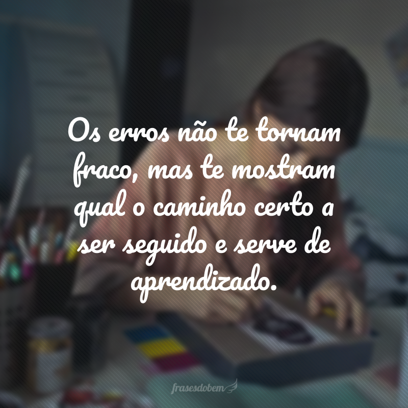 Os erros não te tornam fraco, mas te mostram qual o caminho certo a ser seguido e serve de aprendizado.