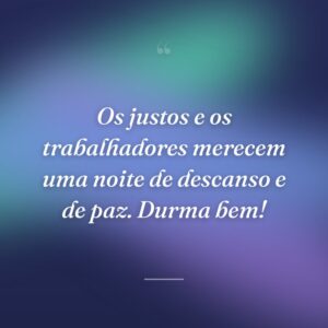 Os justos e os trabalhadores merecem uma noite de descanso e de paz. Durma bem!