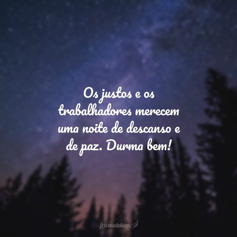 Os justos e os trabalhadores merecem uma noite de descanso e de paz. Durma bem!