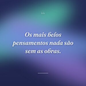 Os mais belos pensamentos nada são sem as obras.