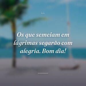 Os que semeiam em lágrimas segarão com alegria. Bom dia!