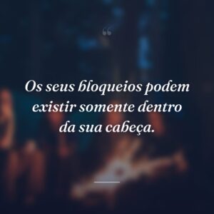 Os seus bloqueios podem existir somente dentro da sua cabeça.