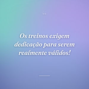 Os treinos exigem dedicação para serem realmente válidos!