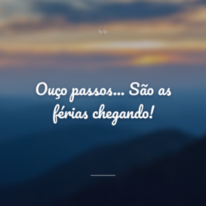 Ouço passos... São as férias chegando!