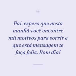 Pai, espero que nesta manhã você encontre mil motivos para sorrir e que está mensagem te faça feliz. Bom dia!