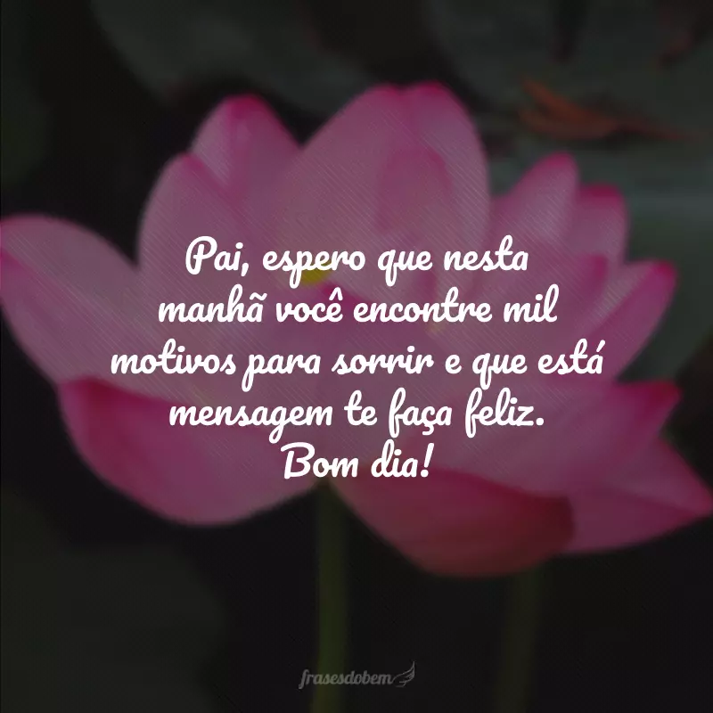 Pai, espero que nesta manhã você encontre mil motivos para sorrir e que está mensagem te faça feliz. Bom dia!