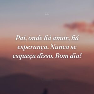 Pai, onde há amor, há esperança. Nunca se esqueça disso. Bom dia!