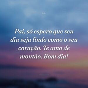 Pai, só espero que seu dia seja lindo como o seu coração. Te amo de montão. Bom dia!