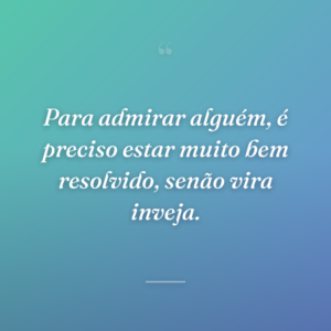 Para admirar alguém, é preciso estar muito bem resolvido, senão vira inveja.
