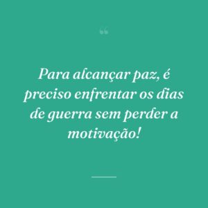Para alcançar paz, é preciso enfrentar os dias de guerra sem perder a motivação!