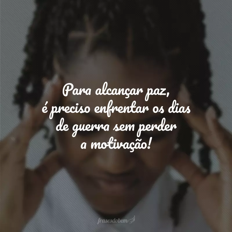 Para alcançar paz, é preciso enfrentar os dias de guerra sem perder a motivação!