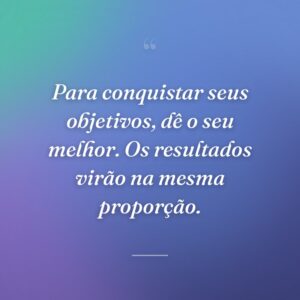 Para conquistar seus objetivos, dê o seu melhor. Os resultados virão na mesma proporção.