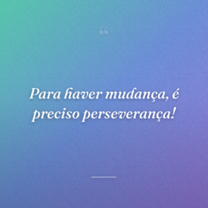 Para haver mudança, é preciso perseverança!