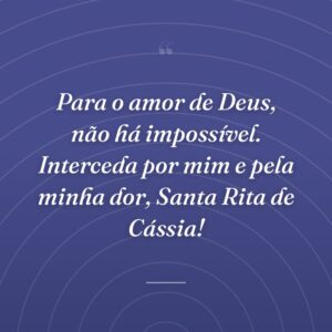 Para o amor de Deus, não há impossível. Interceda por mim e pela minha dor, Santa Rita de Cássia!