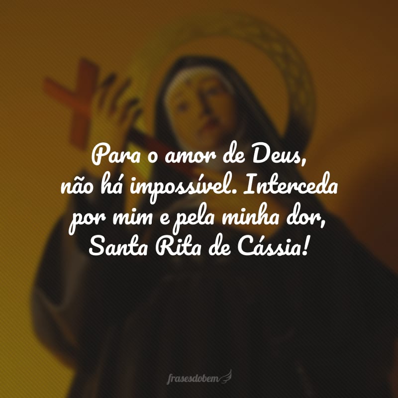 Para o amor de Deus, não há impossível. Interceda por mim e pela minha dor, Santa Rita de Cássia!