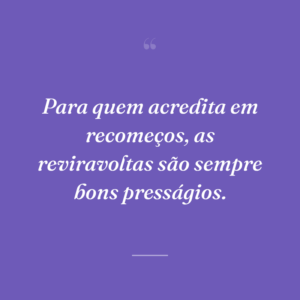 Para quem acredita em recomeços, as reviravoltas são sempre bons presságios.
