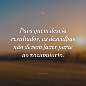 Para quem deseja resultados, as desculpas não devem fazer parte do vocabulário.