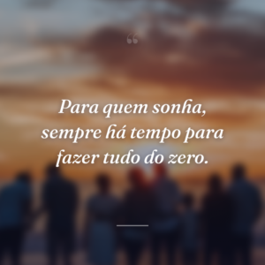 Para quem sonha, sempre há tempo para fazer tudo do zero.