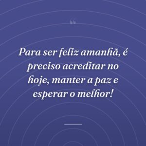 Para ser feliz amanhã, é preciso acreditar no hoje, manter a paz e esperar o melhor!