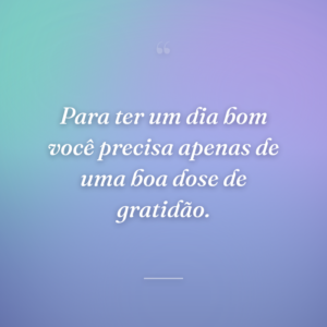 Para ter um dia bom você precisa apenas de uma boa dose de gratidão.
