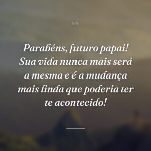 Parabéns, futuro papai! Sua vida nunca mais será a mesma e é a mudança mais linda que poderia ter te acontecido!