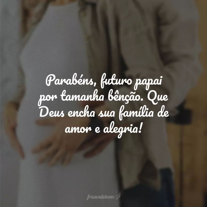 Parabéns, futuro papai por tamanha bênção. Que Deus encha sua família de amor e alegria!