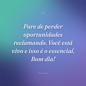 Pare de perder oportunidades reclamando. Você está vivo e isso é o essencial. Bom dia!