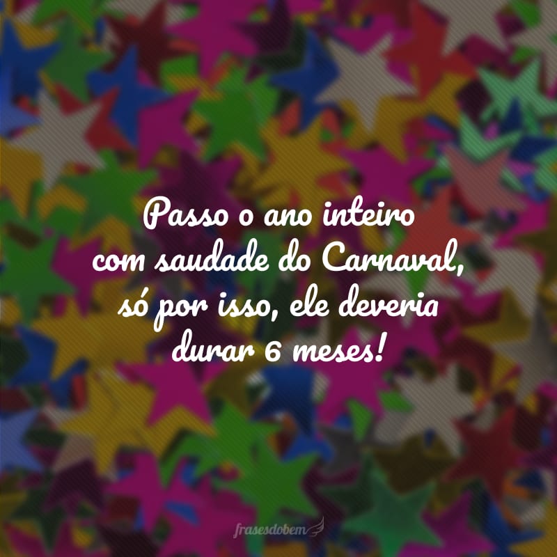 Passo o ano inteiro com saudade do Carnaval, só por isso, ele deveria durar 6 meses!