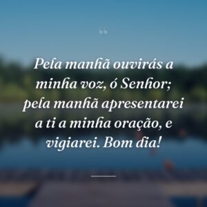 Pela manhã ouvirás a minha voz, ó Senhor; pela manhã apresentarei a ti a minha oração, e vigiarei. Bom dia!