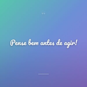Pense bem antes de agir!