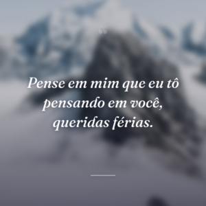 Pense em mim que eu tô pensando em você, queridas férias.