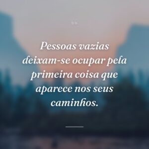 Pessoas vazias deixam-se ocupar pela primeira coisa que aparece nos seus caminhos.