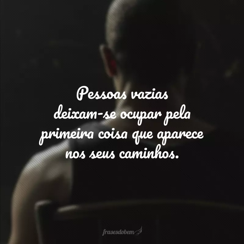 Pessoas vazias deixam-se ocupar pela primeira coisa que aparece nos seus caminhos.