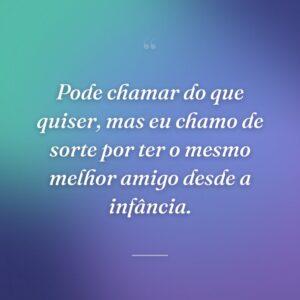 Pode chamar do que quiser, mas eu chamo de sorte por ter o mesmo melhor amigo desde a infância.