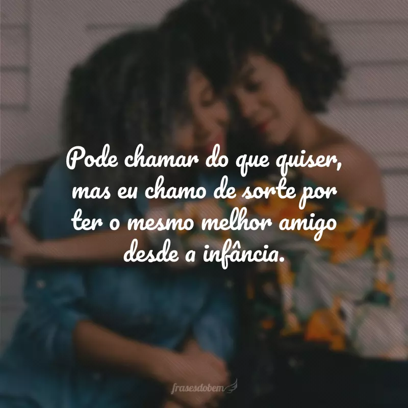 Pode chamar do que quiser, mas eu chamo de sorte por ter o mesmo melhor amigo desde a infância.