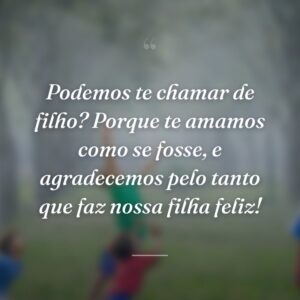 Podemos te chamar de filho? Porque te amamos como se fosse, e agradecemos pelo tanto que faz nossa filha feliz!