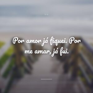 Por amor já fiquei. Por me amar, já fui.