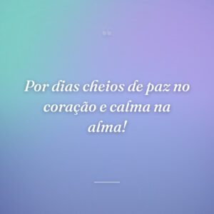 Por dias cheios de paz no coração e calma na alma!