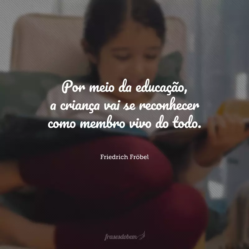 Por meio da educação, a criança vai se reconhecer como membro vivo do todo. 