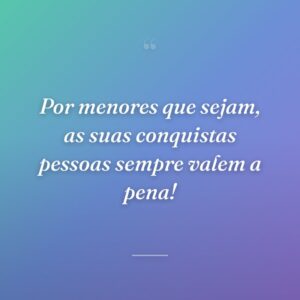 Por menores que sejam, as suas conquistas pessoas sempre valem a pena!