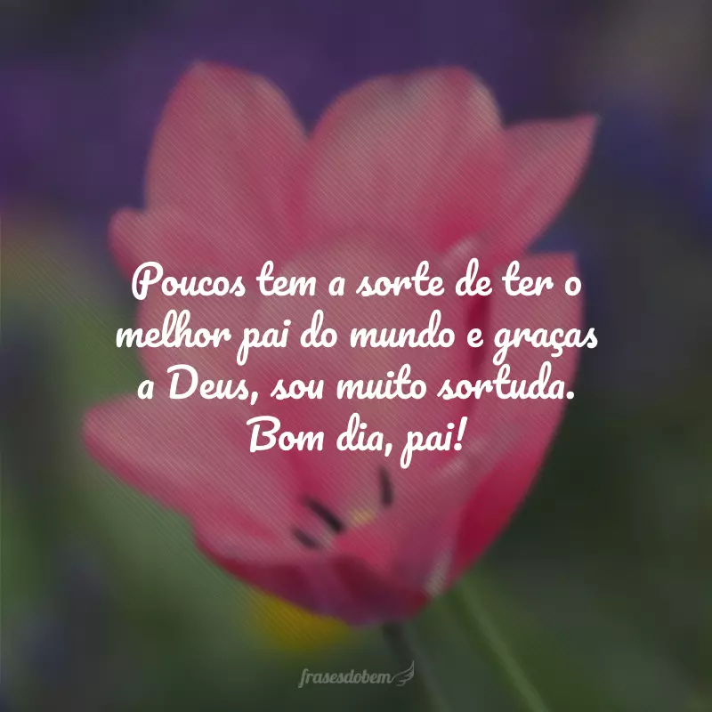 Poucos tem a sorte de ter o melhor pai do mundo e graças a Deus, sou muito sortuda. Bom dia, pai!