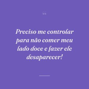Preciso me controlar para não comer meu lado doce e fazer ele desaparecer!