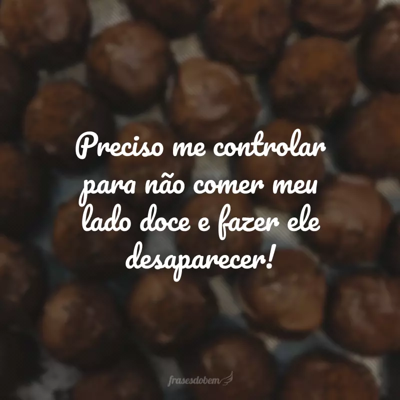 Preciso me controlar para não comer meu lado doce e fazer ele desaparecer!