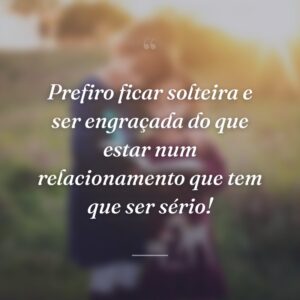 Prefiro ficar solteira e ser engraçada do que estar num relacionamento que tem que ser sério!