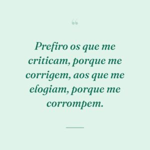 Prefiro os que me criticam, porque me corrigem, aos que me elogiam, porque me corrompem.